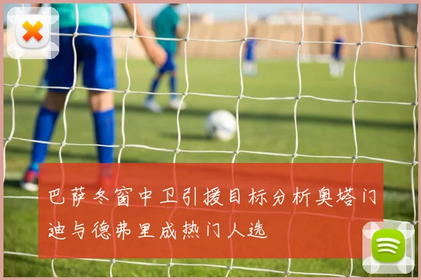 巴萨冬窗中卫引援目标分析奥塔门迪与德弗里成热门人选