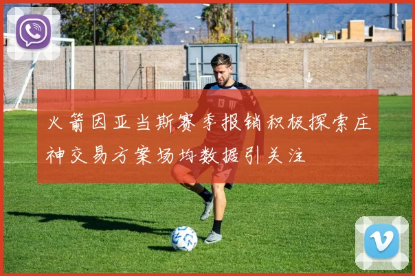 火箭因亚当斯赛季报销积极探索庄神交易方案场均数据引关注