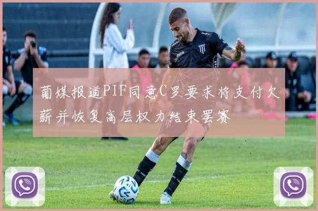 葡媒报道PIF同意C罗要求将支付欠薪并恢复高层权力结束罢赛