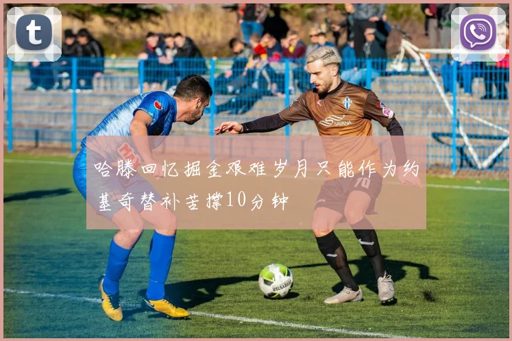 哈滕回忆掘金艰难岁月只能作为约基奇替补苦撑10分钟