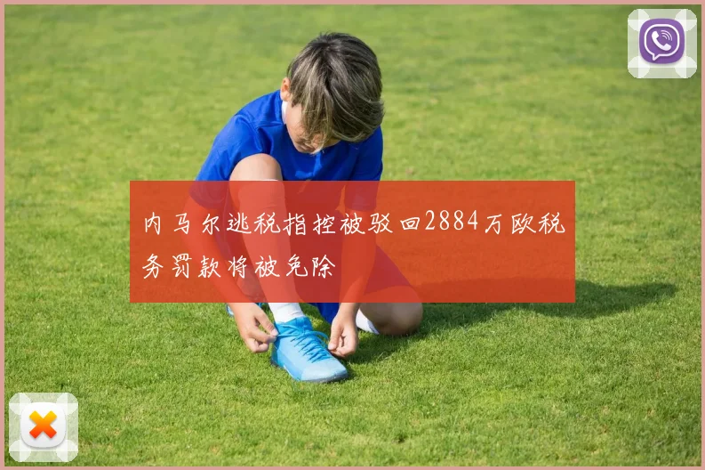 内马尔逃税指控被驳回2884万欧税务罚款将被免除