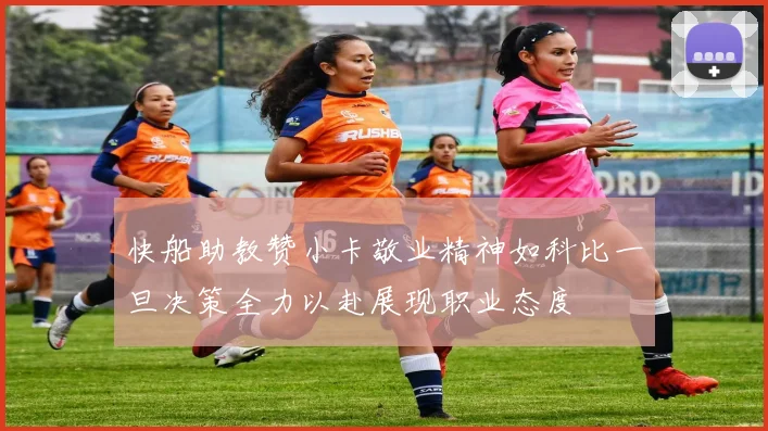 快船助教赞小卡敬业精神如科比一旦决策全力以赴展现职业态度