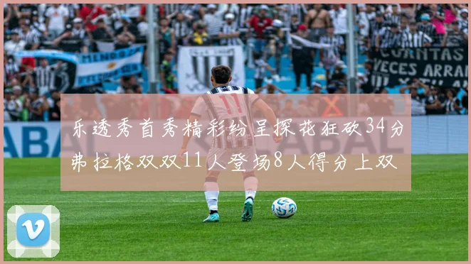 乐透秀首秀精彩纷呈探花狂砍34分弗拉格双双11人登场8人得分上双