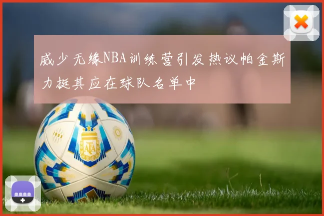 威少无缘NBA训练营引发热议帕金斯力挺其应在球队名单中