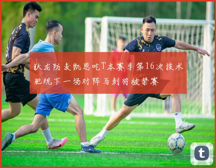 狄龙防麦凯恩吃T本赛季第16次技术犯规下一场对阵马刺将被禁赛