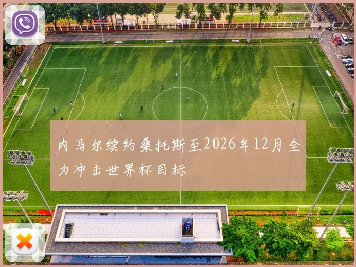 内马尔续约桑托斯至2026年12月全力冲击世界杯目标