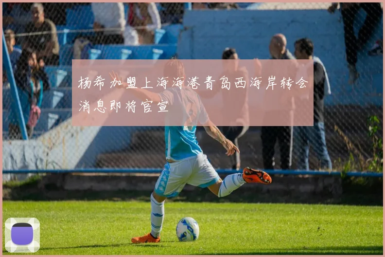 杨希加盟上海海港青岛西海岸转会消息即将官宣