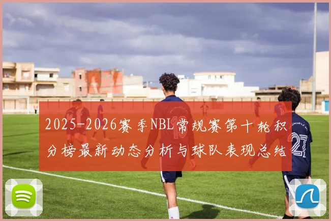 2025-2026赛季NBL常规赛第十轮积分榜最新动态分析与球队表现总结