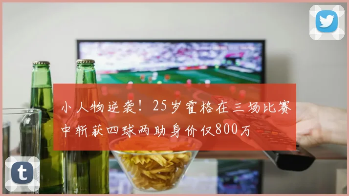 小人物逆袭！25岁霍格在三场比赛中斩获四球两助身价仅800万