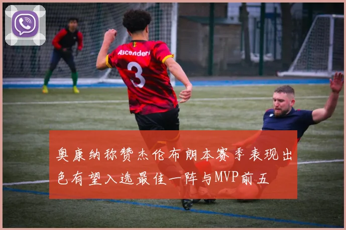 奥康纳称赞杰伦布朗本赛季表现出色有望入选最佳一阵与MVP前五