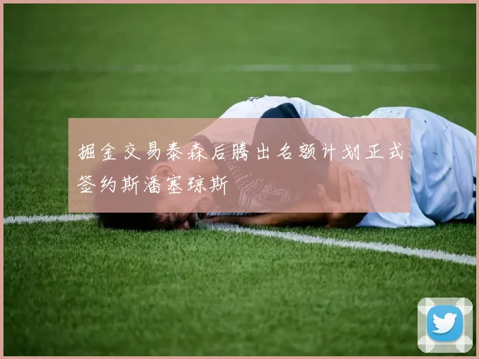 掘金交易泰森后腾出名额计划正式签约斯潘塞琼斯