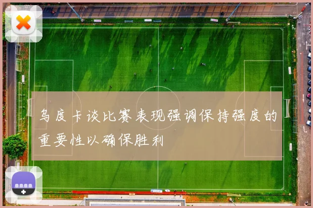 乌度卡谈比赛表现强调保持强度的重要性以确保胜利