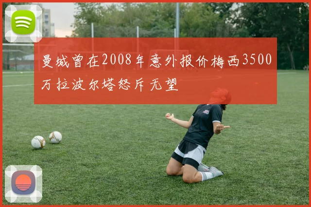 曼城曾在2008年意外报价梅西3500万拉波尔塔怒斥无望