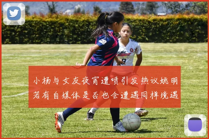 小杨与女友夜宵遭喷引发热议姚明若有自媒体是否也会遭遇同样境遇
