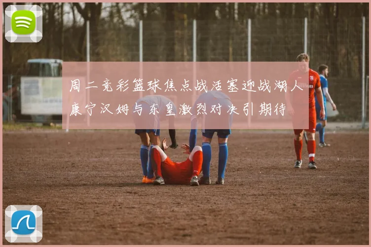 周二竞彩篮球焦点战活塞迎战湖人康宁汉姆与东皇激烈对决引期待