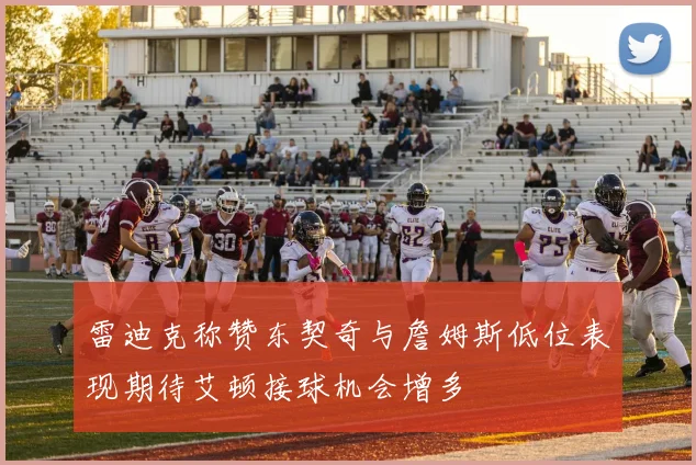 雷迪克称赞东契奇与詹姆斯低位表现期待艾顿接球机会增多