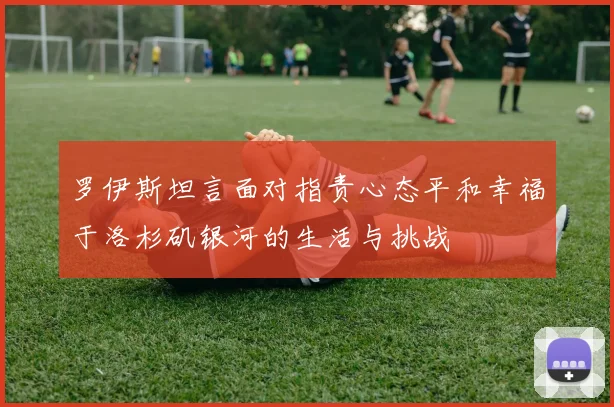 罗伊斯坦言面对指责心态平和幸福于洛杉矶银河的生活与挑战
