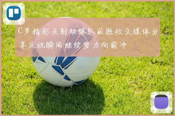 C罗精彩点射助球队获胜社交媒体分享庆祝瞬间继续努力向前冲