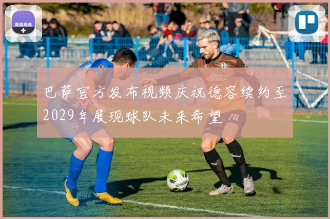 巴萨官方发布视频庆祝德容续约至2029年展现球队未来希望