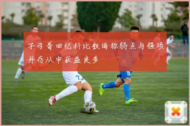 字母哥回忆科比教诲称弱点与强项并存从中获益良多