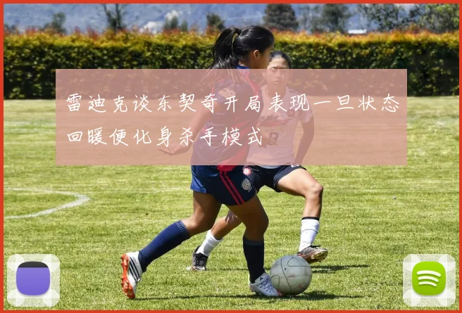 雷迪克谈东契奇开局表现一旦状态回暖便化身杀手模式