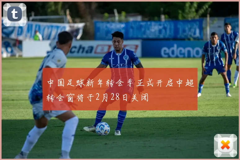 中国足球新年转会季正式开启中超转会窗将于2月28日关闭