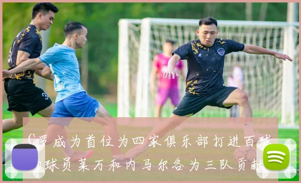C罗成为首位为四家俱乐部打进百球的球员莱万和内马尔各为三队贡献进球