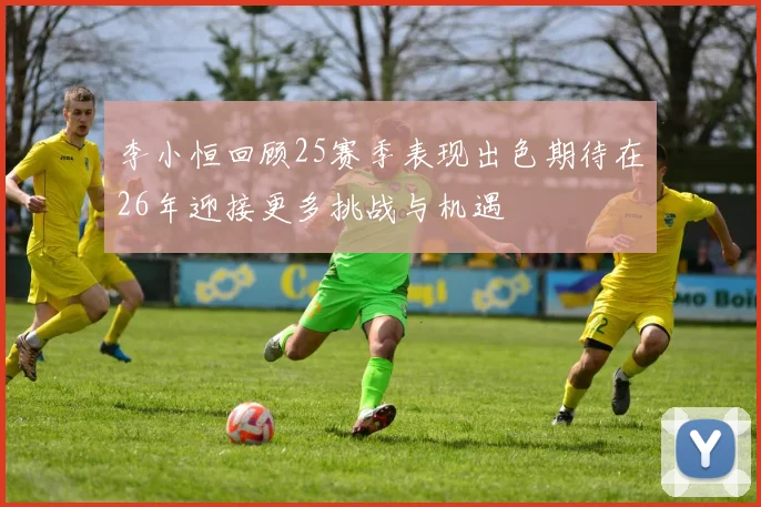 李小恒回顾25赛季表现出色期待在26年迎接更多挑战与机遇