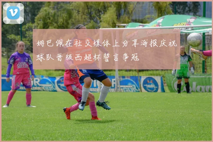 姆巴佩在社交媒体上分享海报庆祝球队晋级西超杯誓言争冠