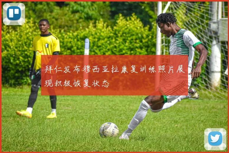 拜仁发布穆西亚拉康复训练照片展现积极恢复状态
