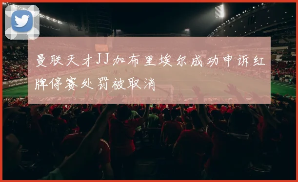 曼联天才JJ加布里埃尔成功申诉红牌停赛处罚被取消