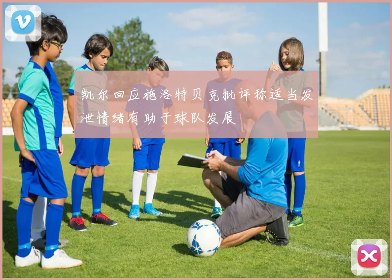 凯尔回应施洛特贝克批评称适当发泄情绪有助于球队发展