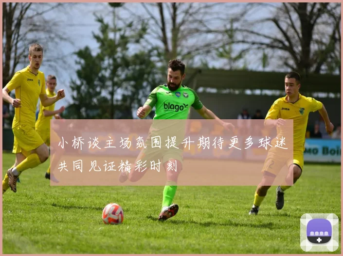 小桥谈主场氛围提升期待更多球迷共同见证精彩时刻