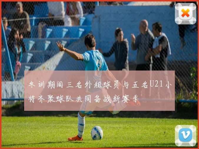 冬训期间三名外租球员与五名U21小将齐聚球队共同备战新赛季