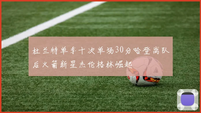 杜兰特单季十次单场30分哈登离队后火箭新星杰伦格林崛起