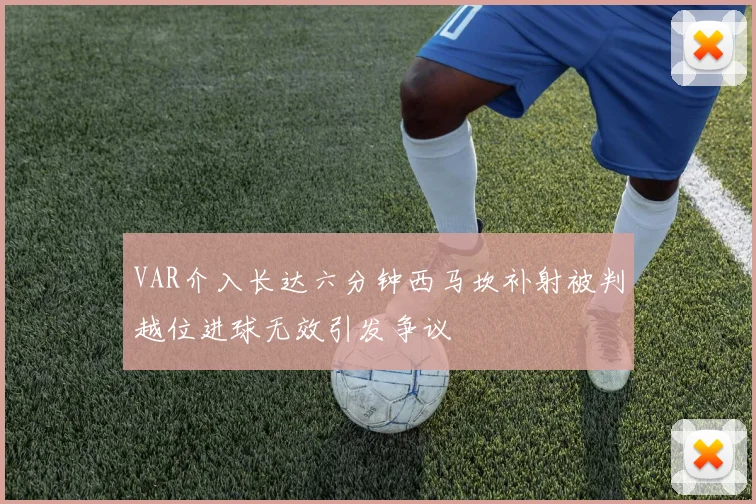 VAR介入长达六分钟西马坎补射被判越位进球无效引发争议