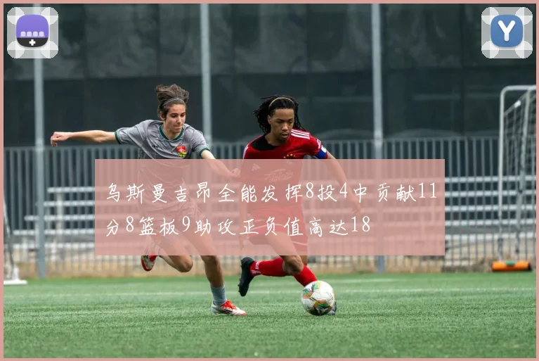 乌斯曼吉昂全能发挥8投4中贡献11分8篮板9助攻正负值高达18