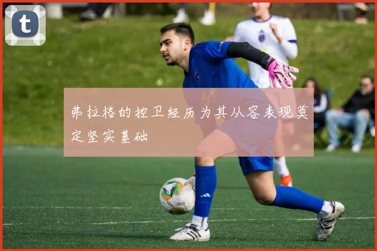 弗拉格的控卫经历为其从容表现奠定坚实基础