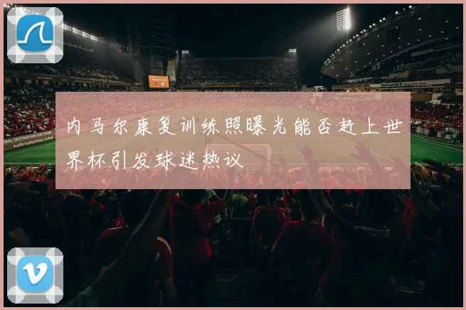 内马尔康复训练照曝光能否赶上世界杯引发球迷热议
