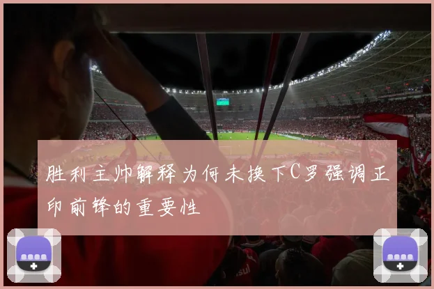 胜利主帅解释为何未换下C罗强调正印前锋的重要性