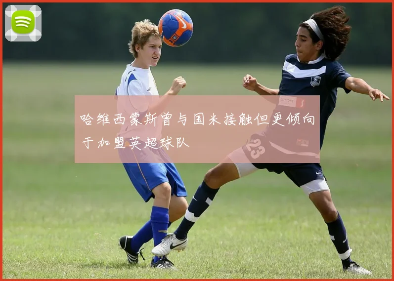 哈维西蒙斯曾与国米接触但更倾向于加盟英超球队