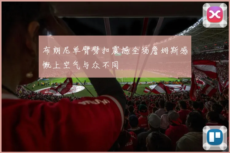 布朗尼单臂劈扣震撼全场詹姆斯感慨上空气与众不同