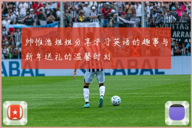 帅惟浩姐姐分享学习英语的趣事与新年送礼的温馨时刻