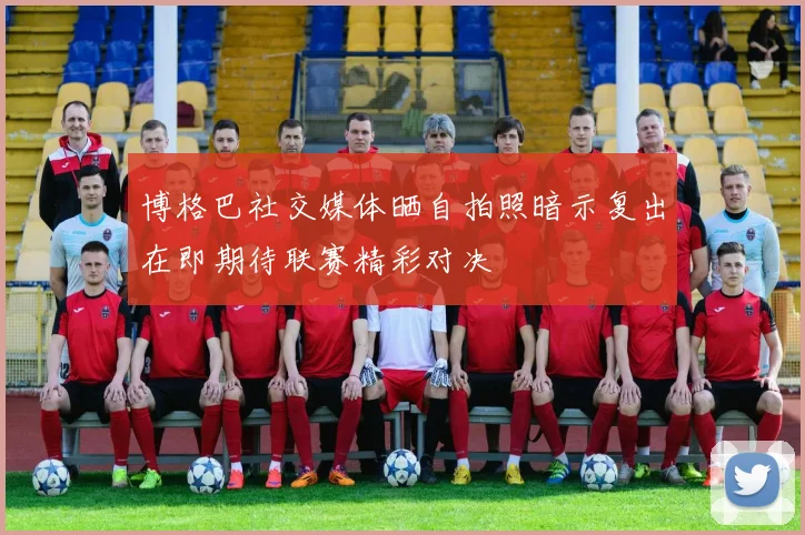 博格巴社交媒体晒自拍照暗示复出在即期待联赛精彩对决