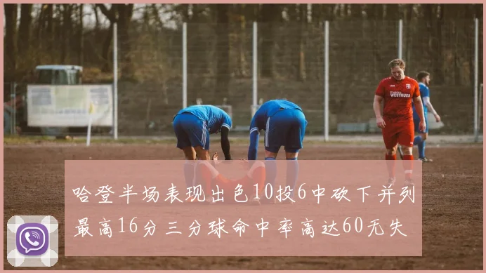 哈登半场表现出色10投6中砍下并列最高16分三分球命中率高达60无失误