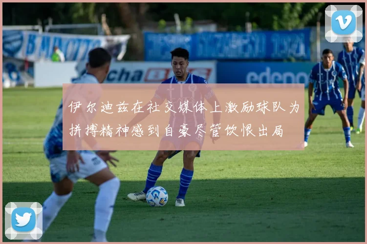 伊尔迪兹在社交媒体上激励球队为拼搏精神感到自豪尽管饮恨出局