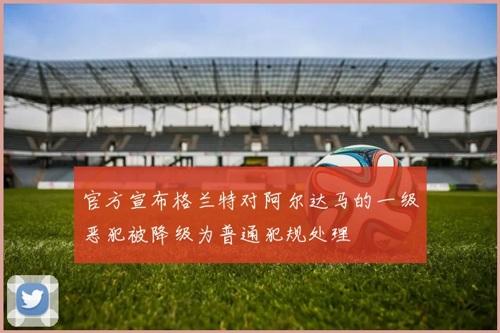 官方宣布格兰特对阿尔达马的一级恶犯被降级为普通犯规处理