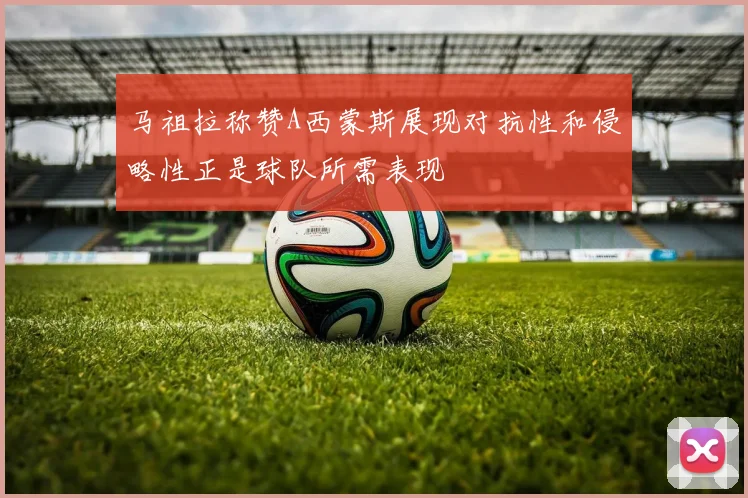 马祖拉称赞A西蒙斯展现对抗性和侵略性正是球队所需表现