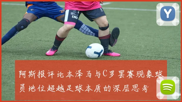阿斯报评论本泽马与C罗罢赛现象球员地位超越足球本质的深层思考
