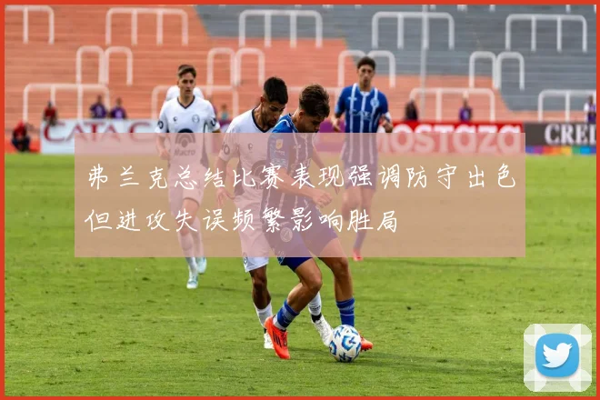 弗兰克总结比赛表现强调防守出色但进攻失误频繁影响胜局